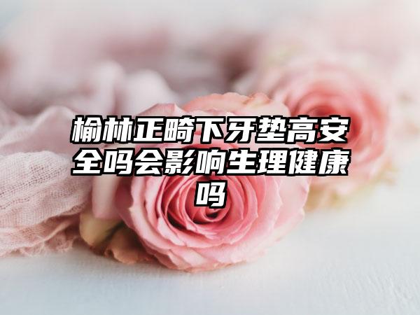 榆林正畸下牙垫高安全吗会影响生理健康吗