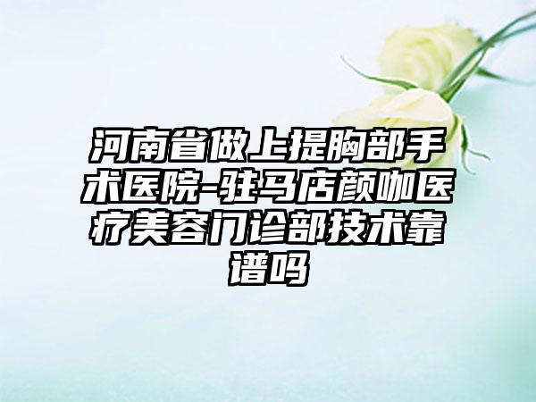 河南省做上提胸部手术医院-驻马店颜咖医疗美容门诊部技术靠谱吗