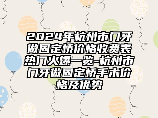 2024年杭州市门牙做固定桥价格收费表热门火爆一览-杭州市门牙做固定桥手术价格及优势