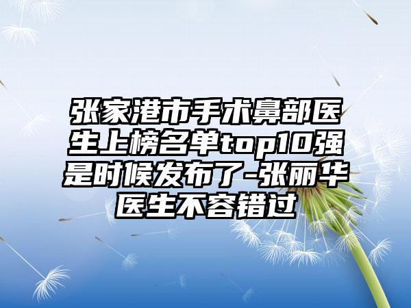 张家港市手术鼻部医生上榜名单top10强是时候发布了-张丽华医生不容错过