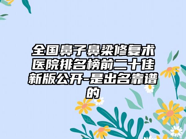 全国鼻子鼻梁修复术医院排名榜前二十佳新版公开-是出名靠谱的