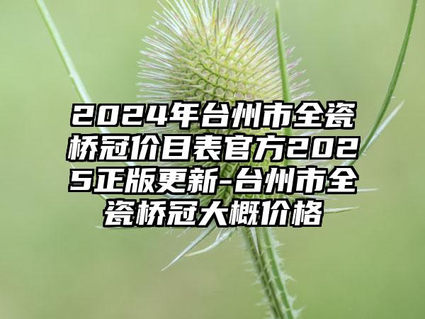 2024年台州市全瓷桥冠价目表官方2025正版更新-台州市全瓷桥冠大概价格