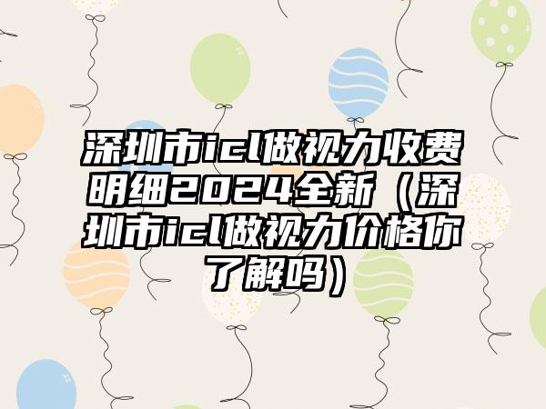 深圳市icl做视力收费明细2024全新（深圳市icl做视力价格你了解吗）