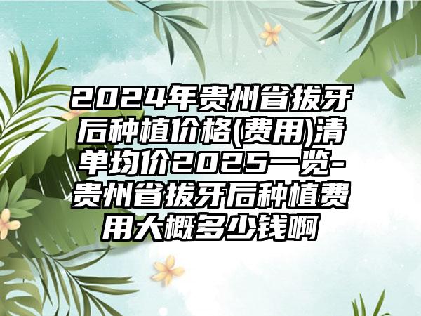 2024年贵州省拔牙后种植价格(费用)清单均价2025一览-贵州省拔牙后种植费用大概多少钱啊