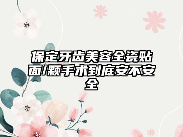 保定牙齿美容全瓷贴面/颗手术到底安不安全