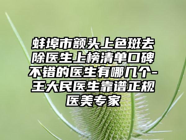 蚌埠市额头上色斑去除医生上榜清单口碑不错的医生有哪几个-王大民医生靠谱正规医美专家