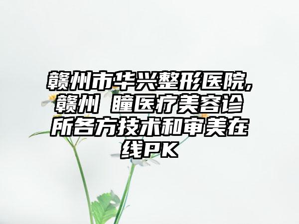 赣州市华兴整形医院,赣州玥瞳医疗美容诊所各方技术和审美在线PK