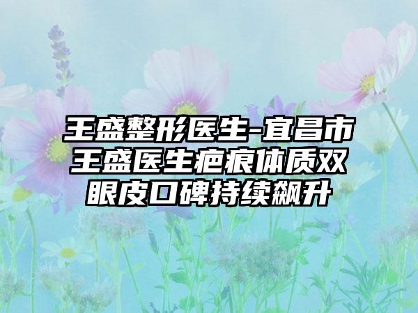 王盛整形医生-宜昌市王盛医生疤痕体质双眼皮口碑持续飙升