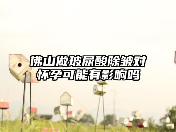 佛山做玻尿酸除皱对怀孕可能有影响吗