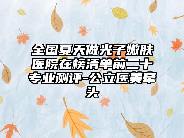 全国夏天做光子嫩肤医院在榜清单前二十专业测评-公立医美牵头