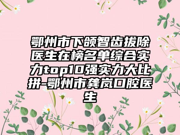 鄂州市下颌智齿拔除医生在榜名单综合实力top10强实力大比拼-鄂州市龚岚口腔医生