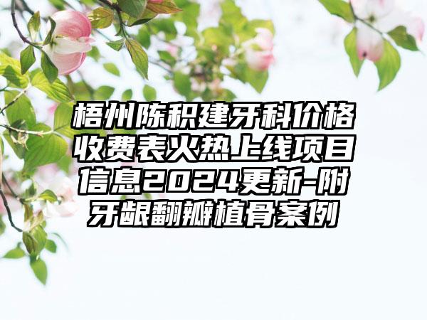 梧州陈积建牙科价格收费表火热上线项目信息2024更新-附牙龈翻瓣植骨案例