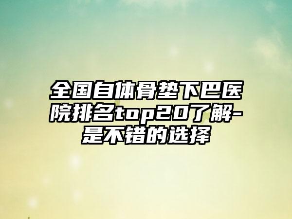 全国自体骨垫下巴医院排名top20了解-是不错的选择