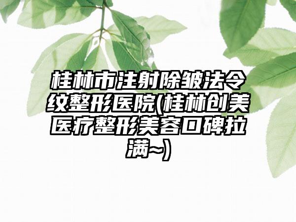 桂林市注射除皱法令纹整形医院(桂林创美医疗整形美容口碑拉满~)