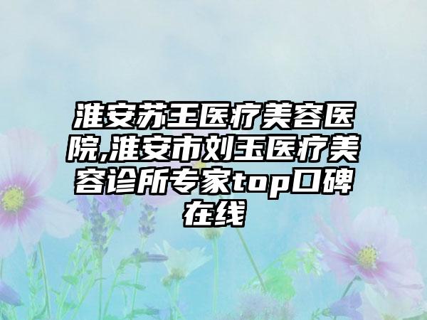 淮安苏王医疗美容医院,淮安市刘玉医疗美容诊所专家top口碑在线