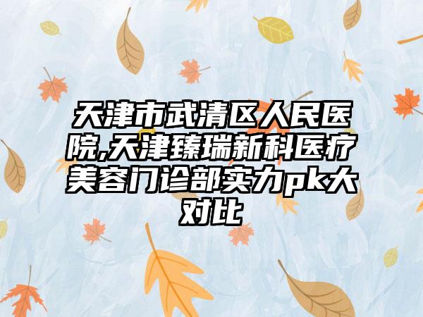 天津市武清区人民医院,天津臻瑞新科医疗美容门诊部实力pk大对比