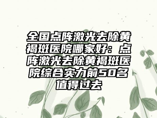 全国点阵激光去除黄褐斑医院哪家好：点阵激光去除黄褐斑医院综合实力前50名值得过去