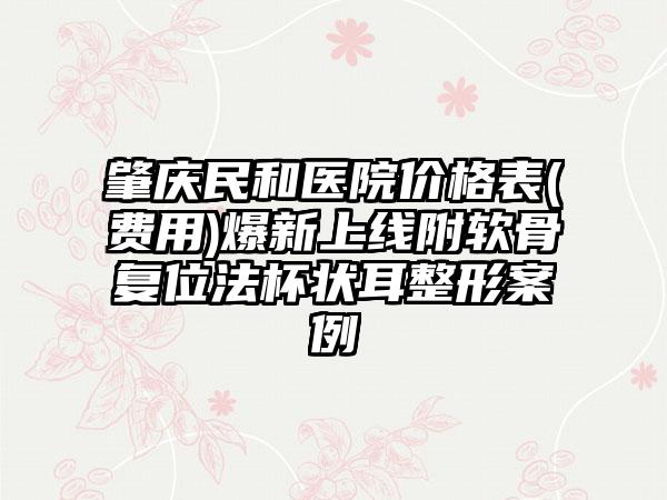 肇庆民和医院价格表(费用)爆新上线附软骨复位法杯状耳整形案例