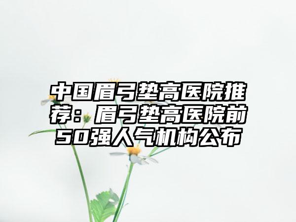 中国眉弓垫高医院推荐：眉弓垫高医院前50强人气机构公布