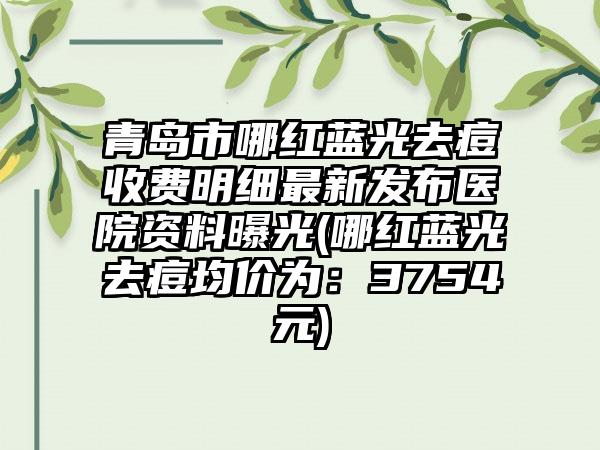 青岛市哪红蓝光去痘收费明细最新发布医院资料曝光(哪红蓝光去痘均价为：3754元)