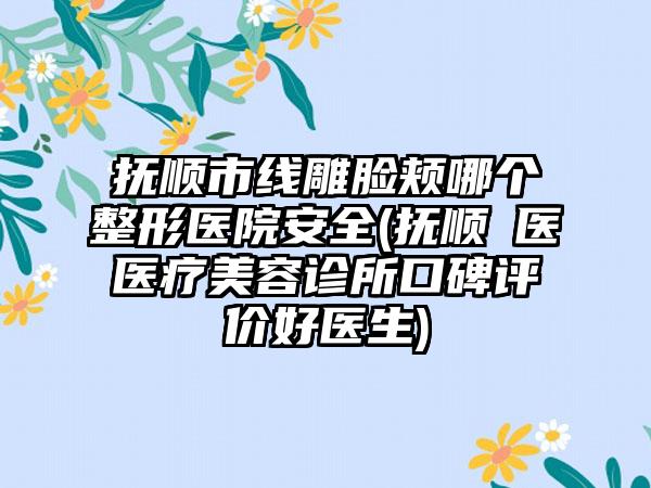 抚顺市线雕脸颊哪个整形医院安全(抚顺佲医医疗美容诊所口碑评价好医生)