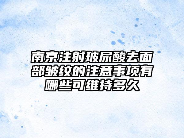 南京注射玻尿酸去面部皱纹的注意事项有哪些可维持多久