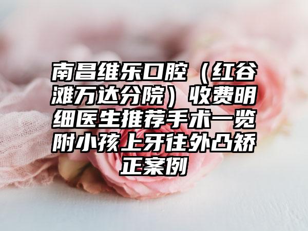 南昌维乐口腔（红谷滩万达分院）收费明细医生推荐手术一览附小孩上牙往外凸矫正案例