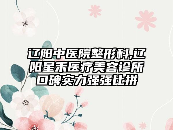 辽阳中医院整形科,辽阳星禾医疗美容诊所口碑实力强强比拼