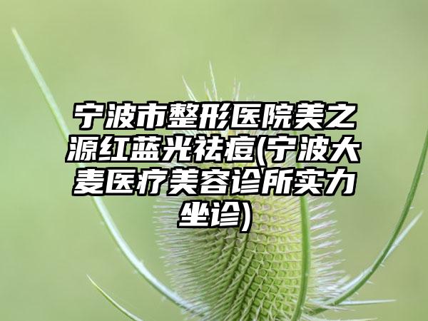 宁波市整形医院美之源红蓝光祛痘(宁波大麦医疗美容诊所实力坐诊)