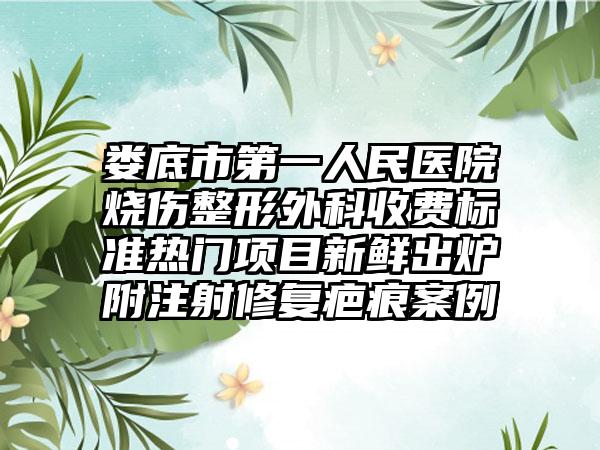 娄底市第一人民医院烧伤整形外科收费标准热门项目新鲜出炉附注射修复疤痕案例