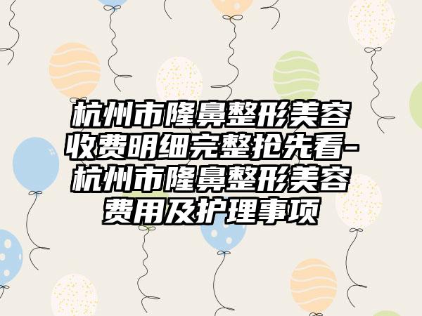 杭州市隆鼻整形美容收费明细完整抢先看-杭州市隆鼻整形美容费用及护理事项