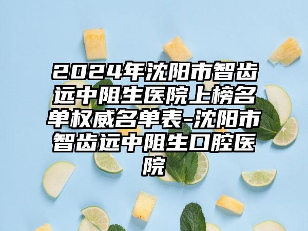 2024年沈阳市智齿远中阻生医院上榜名单权威名单表-沈阳市智齿远中阻生口腔医院