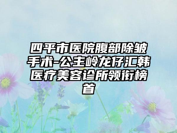 四平市医院腹部除皱手术-公主岭龙仔汇韩医疗美容诊所领衔榜首