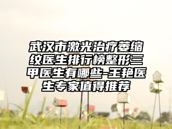 武汉市激光治疗萎缩纹医生排行榜整形三甲医生有哪些-王艳医生专家值得推荐