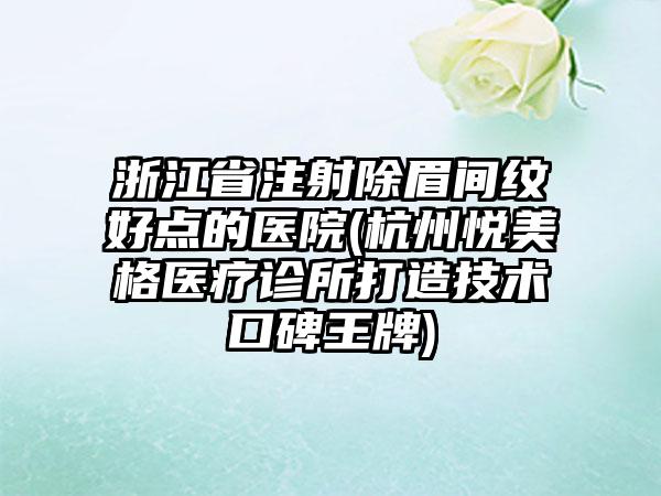 浙江省注射除眉间纹好点的医院(杭州悦美格医疗诊所打造技术口碑王牌)