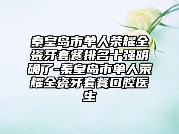 秦皇岛市单人荣耀全瓷牙套餐排名十强明确了-秦皇岛市单人荣耀全瓷牙套餐口腔医生