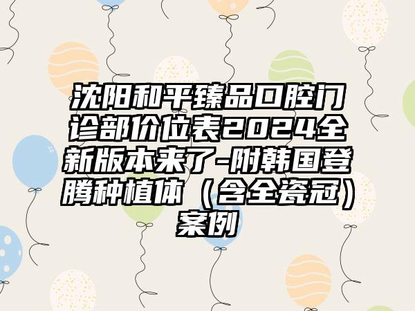 沈阳和平臻品口腔门诊部价位表2024全新版本来了-附韩国登腾种植体（含全瓷冠）案例