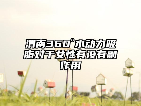 渭南360°水动力吸脂对于女性有没有副作用