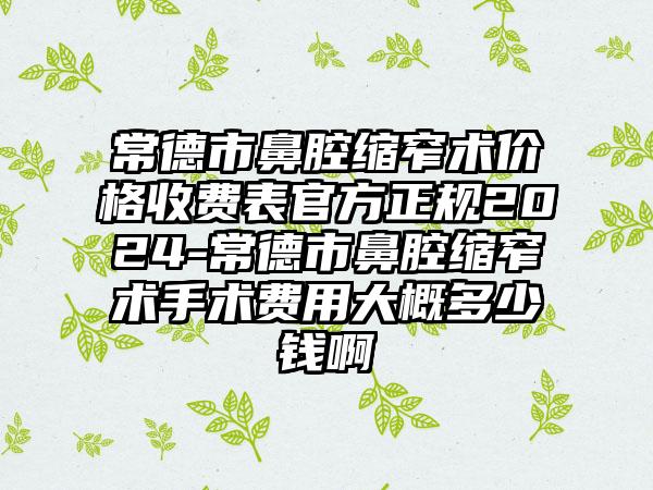 常德市鼻腔缩窄术价格收费表官方正规2024-常德市鼻腔缩窄术手术费用大概多少钱啊