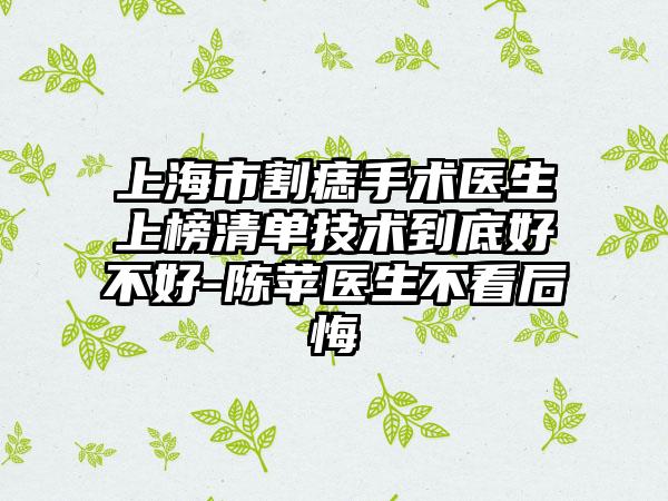 上海市割痣手术医生上榜清单技术到底好不好-陈苹医生不看后悔