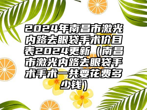 2024年南昌市激光内路去眼袋手术价目表2024更新（南昌市激光内路去眼袋手术手术一共要花费多少钱）