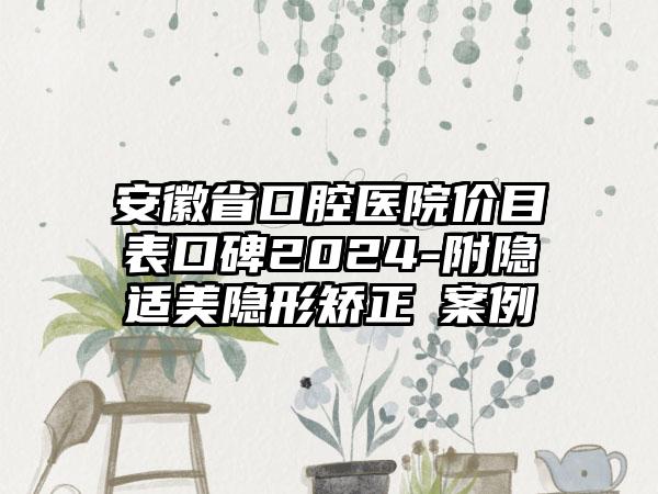 安徽省口腔医院价目表口碑2024-附隐适美隐形矫正 案例