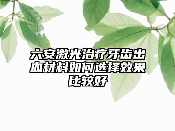 六安激光治疗牙齿出血材料如何选择效果比较好