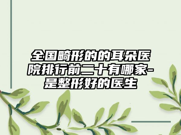 全国畸形的的耳朵医院排行前二十有哪家-是整形好的医生