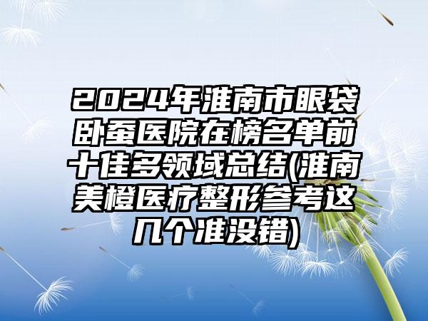 2024年淮南市眼袋卧蚕医院在榜名单前十佳多领域总结(淮南美橙医疗整形参考这几个准没错)