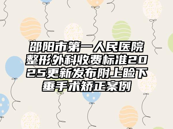 邵阳市第一人民医院整形外科收费标准2025更新发布附上睑下垂手术矫正案例