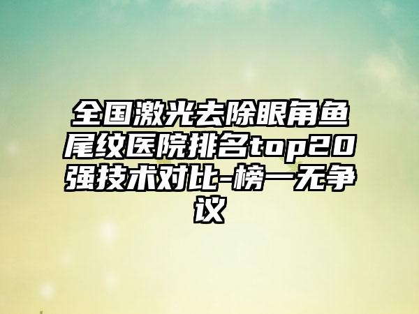 全国激光去除眼角鱼尾纹医院排名top20强技术对比-榜一无争议