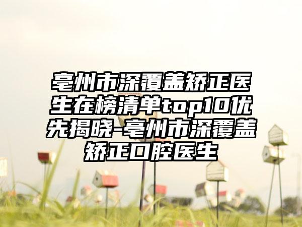 亳州市深覆盖矫正医生在榜清单top10优先揭晓-亳州市深覆盖矫正口腔医生