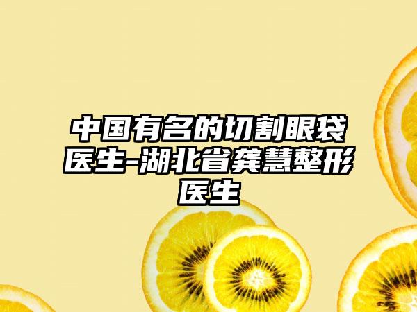 中国有名的切割眼袋医生-湖北省龚慧整形医生