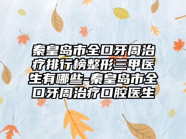 秦皇岛市全口牙周治疗排行榜整形三甲医生有哪些-秦皇岛市全口牙周治疗口腔医生